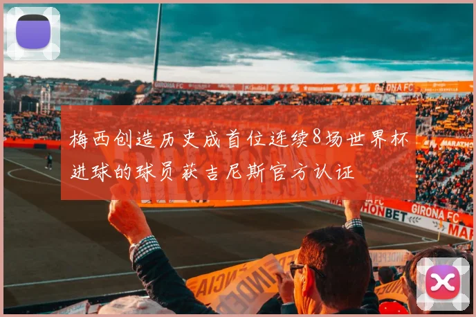 梅西创造历史成首位连续8场世界杯进球的球员获吉尼斯官方认证