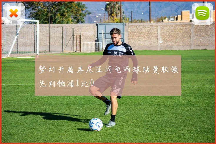 梦幻开局库尼亚闪电两球助曼联领先利物浦1比0