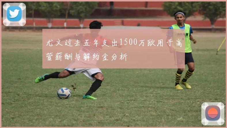 尤文过去五年支出1500万欧用于高管薪酬与解约金分析