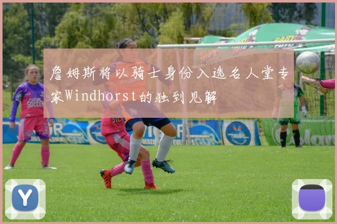 詹姆斯将以骑士身份入选名人堂专家Windhorst的独到见解