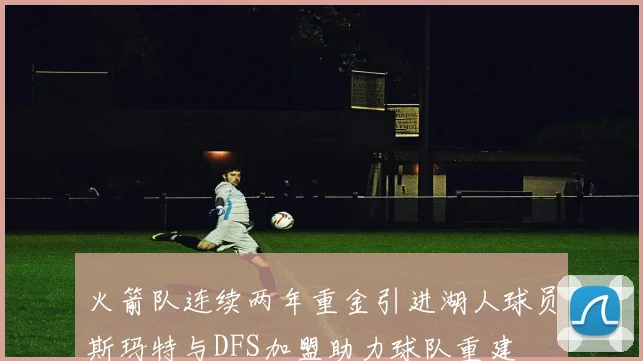 火箭队连续两年重金引进湖人球员斯玛特与DFS加盟助力球队重建