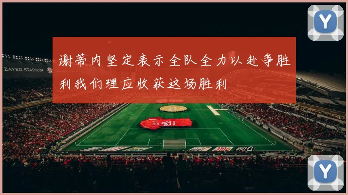 谢蒂内坚定表示全队全力以赴争胜利我们理应收获这场胜利