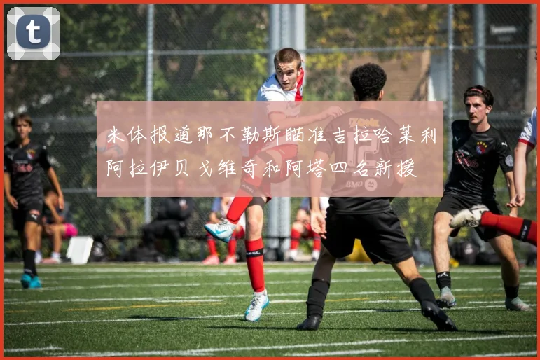 米体报道那不勒斯瞄准吉拉哈莱利阿拉伊贝戈维奇和阿塔四名新援