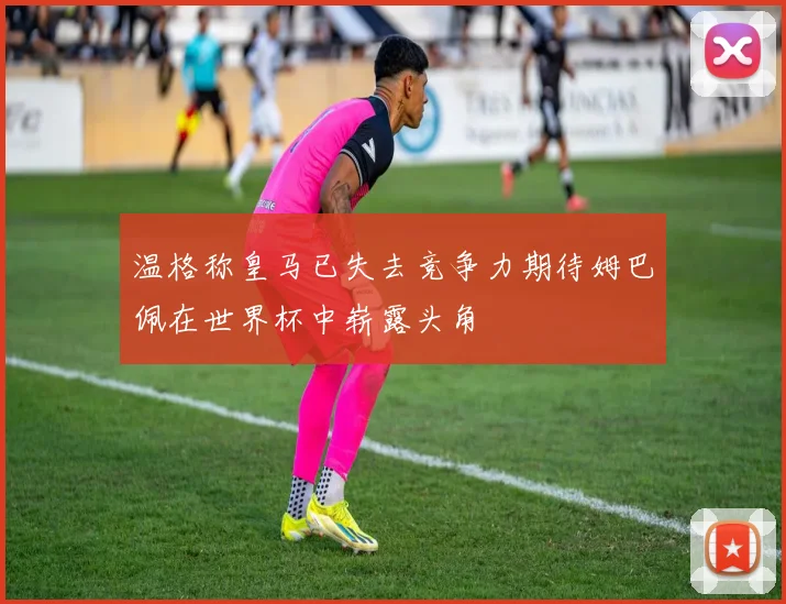 温格称皇马已失去竞争力期待姆巴佩在世界杯中崭露头角