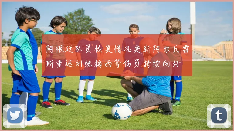 阿根廷队员恢复情况更新阿尔瓦雷斯重返训练梅西等伤员持续向好