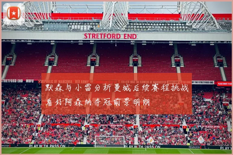 默森与小雷分析曼城后续赛程挑战看好阿森纳夺冠前景明朗