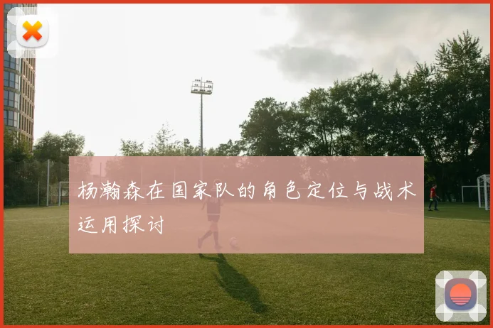 杨瀚森在国家队的角色定位与战术运用探讨