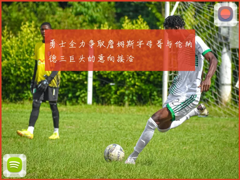 勇士全力争取詹姆斯字母哥与伦纳德三巨头的意向接洽