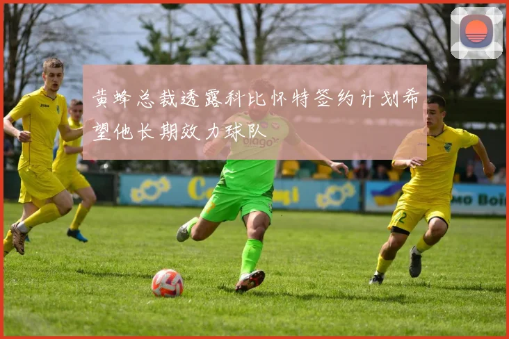 黄蜂总裁透露科比怀特签约计划希望他长期效力球队