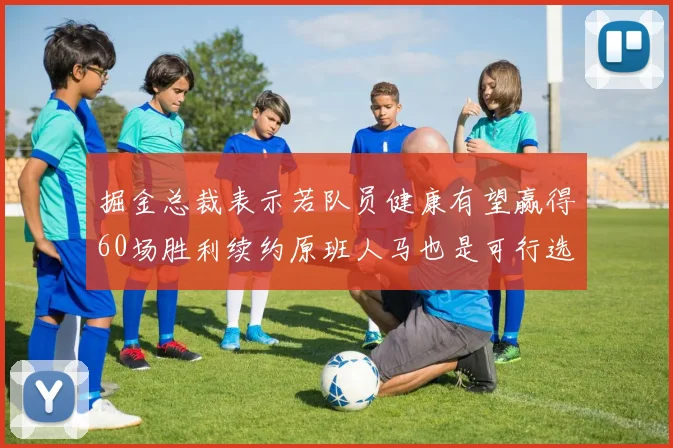 掘金总裁表示若队员健康有望赢得60场胜利续约原班人马也是可行选择