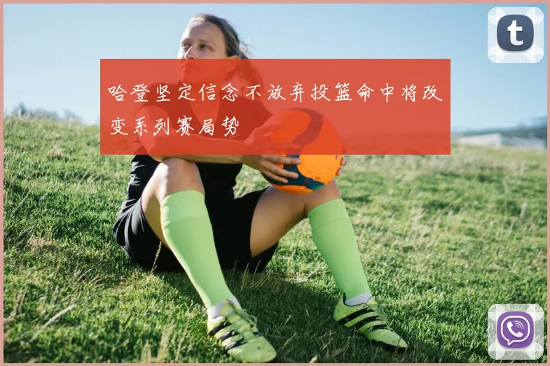 哈登坚定信念不放弃投篮命中将改变系列赛局势