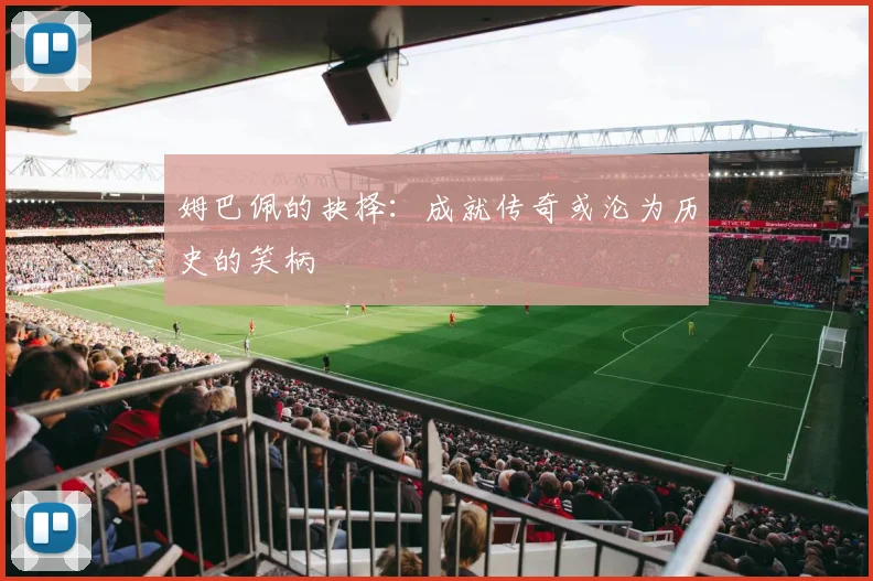 姆巴佩的抉择：成就传奇或沦为历史的笑柄