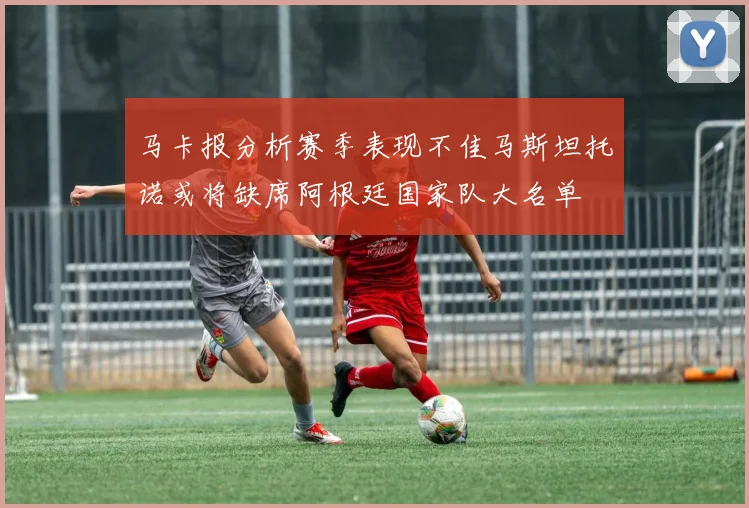马卡报分析赛季表现不佳马斯坦托诺或将缺席阿根廷国家队大名单