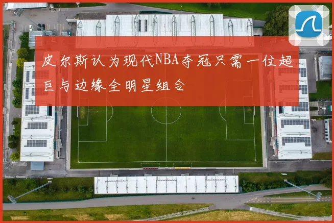 皮尔斯认为现代NBA夺冠只需一位超巨与边缘全明星组合