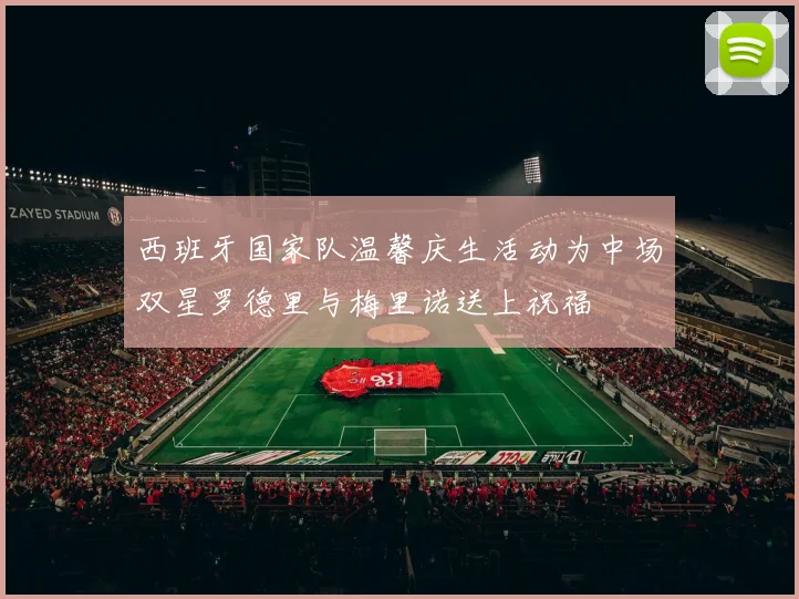 西班牙国家队温馨庆生活动为中场双星罗德里与梅里诺送上祝福