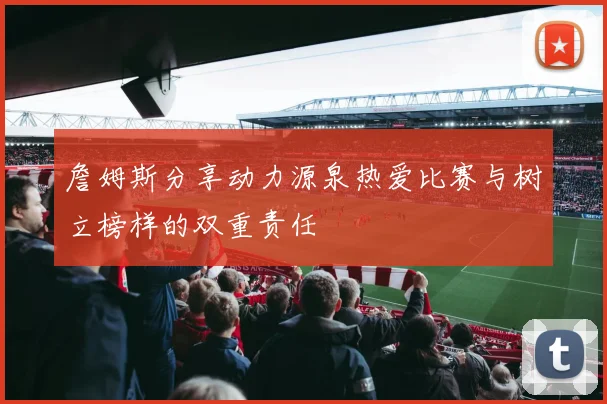 詹姆斯分享动力源泉热爱比赛与树立榜样的双重责任