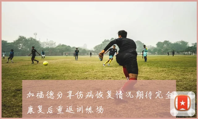 加福德分享伤病恢复情况期待完全康复后重返训练场