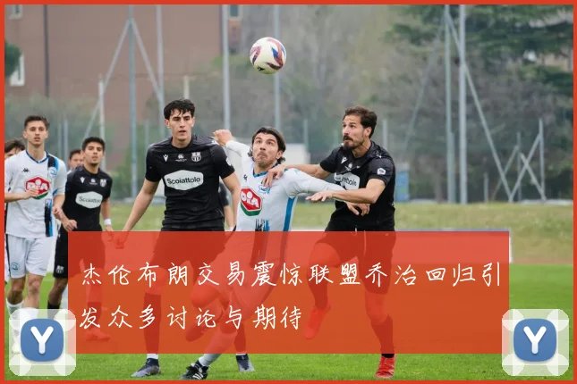 杰伦布朗交易震惊联盟乔治回归引发众多讨论与期待