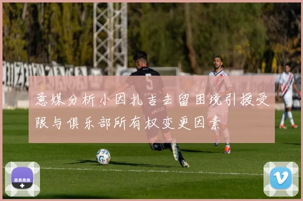 意媒分析小因扎吉去留困境引援受限与俱乐部所有权变更因素