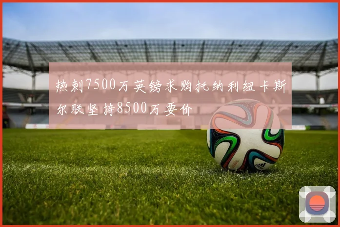 热刺7500万英镑求购托纳利纽卡斯尔联坚持8500万要价
