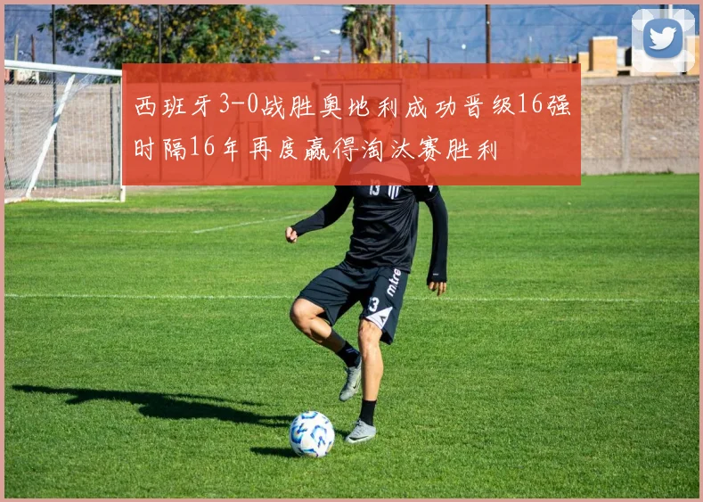 西班牙3-0战胜奥地利成功晋级16强时隔16年再度赢得淘汰赛胜利